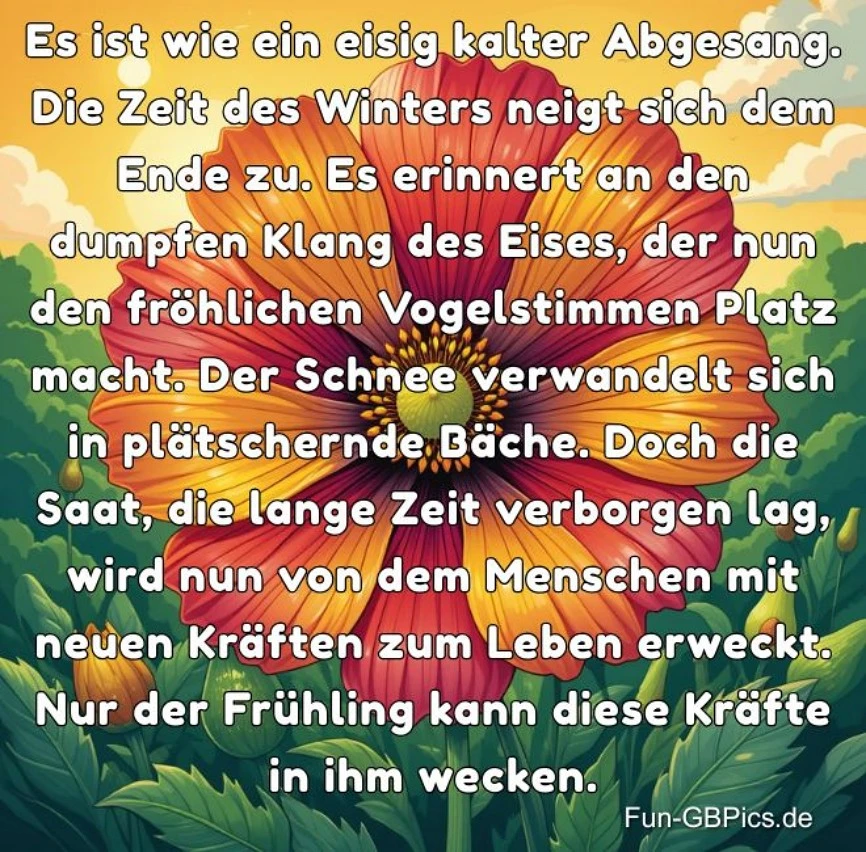 # Ein Winterlicher Abschied: Es ist wie ein eisig kalter Abgesang. Die Zeit des Winters neigt sich dem Ende zu. Es erinnert an den dumpfen Klang des Eises, der nun den fröhlichen Vogelstimmen Platz macht. Der Schnee verwandelt sich in plätschernde Bäche. Doch die Saat, die lange Zeit verborgen lag, wird nun von dem Menschen mit neuen Kräften zum Leben erweckt. Nur der Frühling kann diese Kräfte in ihm wecken.
